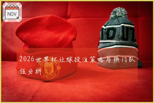 2026世界杯让球投注策略与热门队伍分析