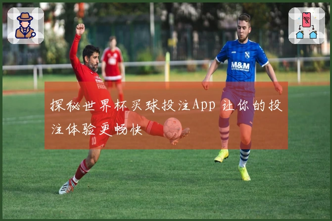 探秘世界杯买球投注App 让你的投注体验更畅快